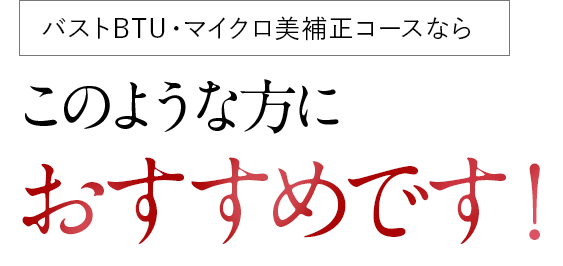 PMKのバストBTU・マイクロ美補正コースならこのような方におすすめです！